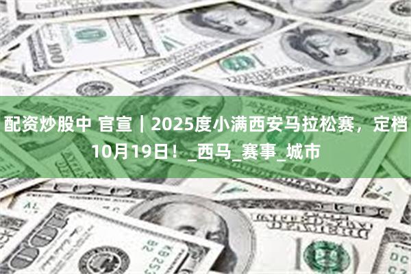 配资炒股中 官宣｜2025度小满西安马拉松赛，定档10月19日！_西马_赛事_城市